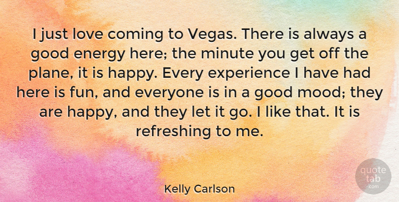 Kelly Carlson Quote About Coming, Energy, Experience, Good, Love: I Just Love Coming To...