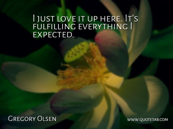 Gregory Olsen Quote About Fulfilling, Love: I Just Love It Up...
