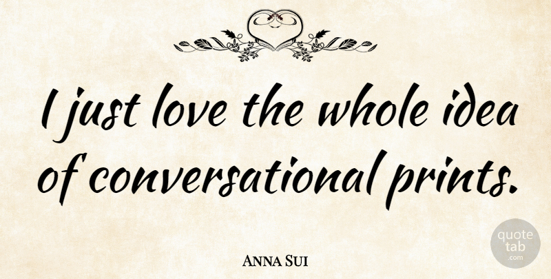 Anna Sui Quote About Ideas, Print, Whole: I Just Love The Whole...