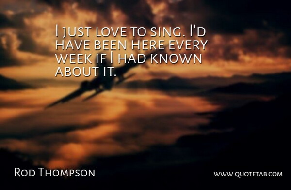Rod Thompson Quote About Known, Love, Week: I Just Love To Sing...