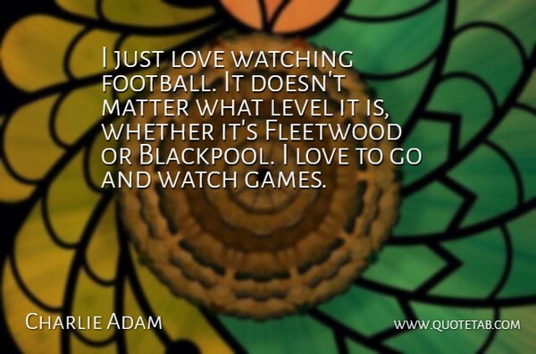 Charlie Adam Quote About Fleetwood, Level, Love, Watching, Whether: I Just Love Watching Football...