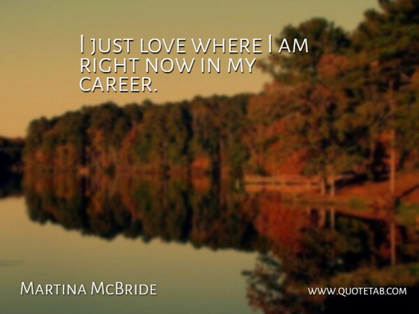 Martina McBride Quote About Careers, Right Now: I Just Love Where I...