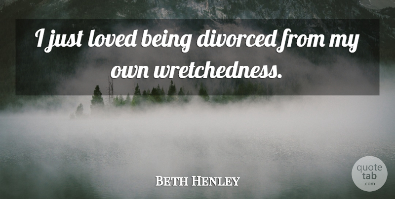 Beth Henley Quote About Divorced, Wretchedness, My Own: I Just Loved Being Divorced...