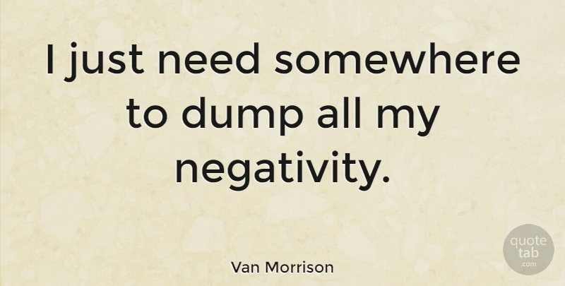 Van Morrison Quote About Philosophy, Negativity, Needs: I Just Need Somewhere To...