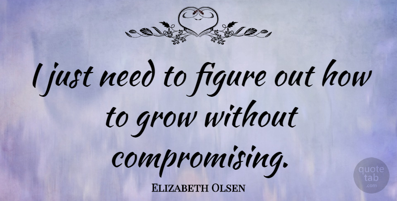 Elizabeth Olsen Quote About Needs, Compromise, Figures: I Just Need To Figure...