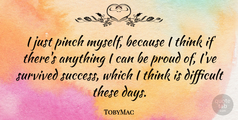 TobyMac Quote About Difficult, Pinch, Proud, Success, Survived: I Just Pinch Myself Because...
