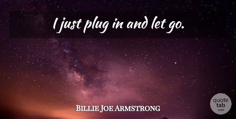 Billie Joe Armstrong Quote About Funny, Inspiring, Letting Go: I Just Plug In And...
