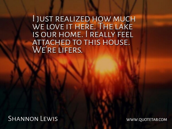 Shannon Lewis Quote About Attached, Home, Lake, Love, Realized: I Just Realized How Much...