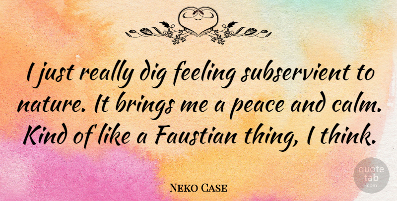 Neko Case Quote About Thinking, Feelings, Calm: I Just Really Dig Feeling...