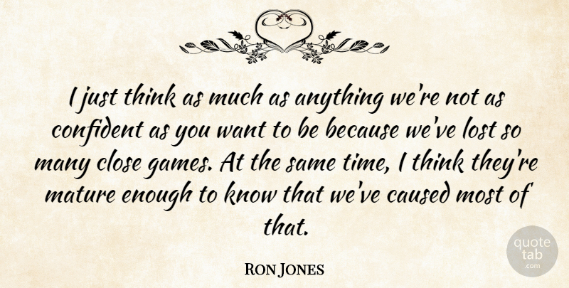 Ron Jones Quote About Caused, Close, Confident, Lost, Mature: I Just Think As Much...