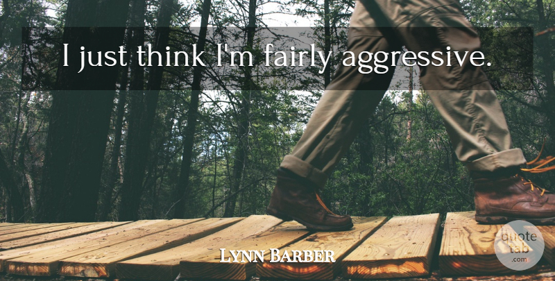 Lynn Barber Quote About Thinking, Aggressive: I Just Think Im Fairly...