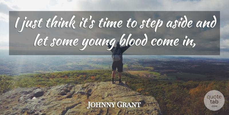 Johnny Grant Quote About Aside, Blood, Step, Time: I Just Think Its Time...