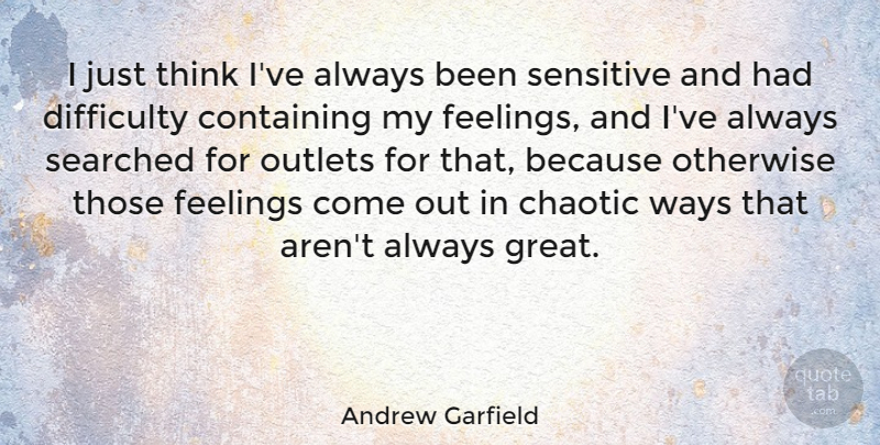 Andrew Garfield Quote About Thinking, Feelings, Way: I Just Think Ive Always...