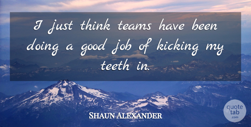 Shaun Alexander Quote About Good, Job, Kicking, Teams, Teeth: I Just Think Teams Have...