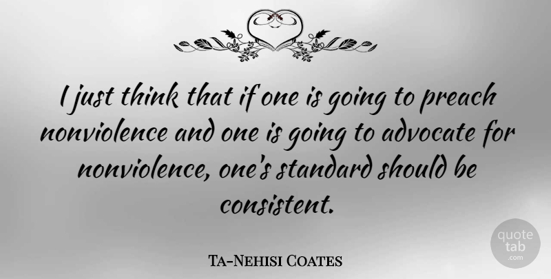Ta-Nehisi Coates Quote About Advocate, Preach, Standard: I Just Think That If...
