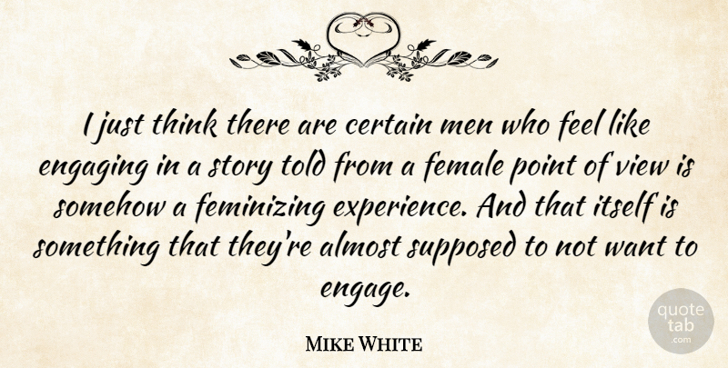 Mike White Quote About Almost, Certain, Engaging, Experience, Female: I Just Think There Are...