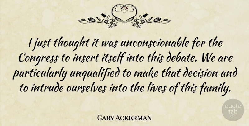 Gary Ackerman Quote About Congress, Itself, Lives, Ourselves: I Just Thought It Was...