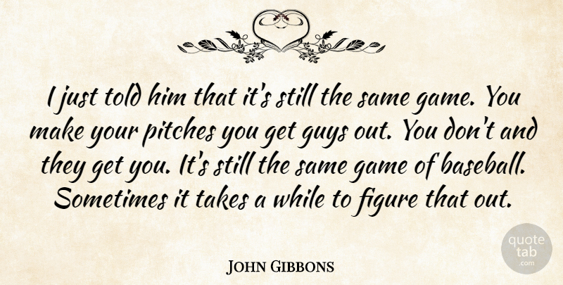 John Gibbons Quote About Figure, Game, Guys, Pitches, Takes: I Just Told Him That...