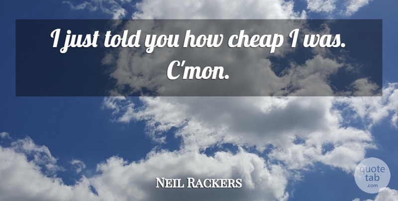 Neil Rackers Quote About Cheap: I Just Told You How...