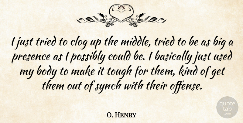 O. Henry Quote About Basically, Body, Possibly, Presence, Synch: I Just Tried To Clog...