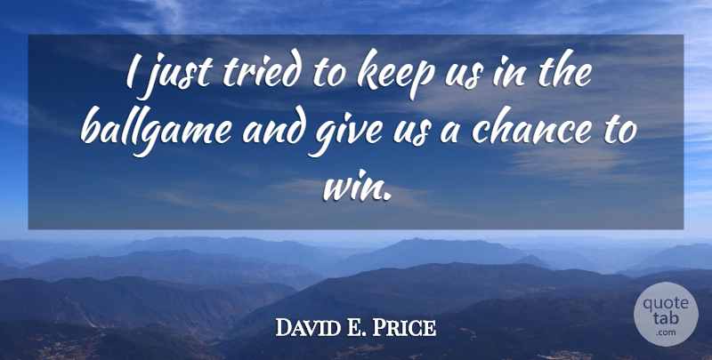 David E. Price Quote About Ballgame, Chance, Tried: I Just Tried To Keep...
