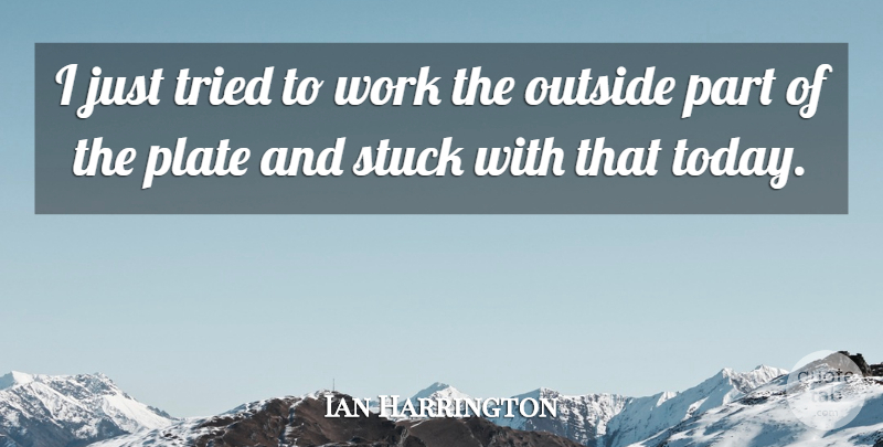 Ian Harrington Quote About Outside, Plate, Stuck, Tried, Work: I Just Tried To Work...