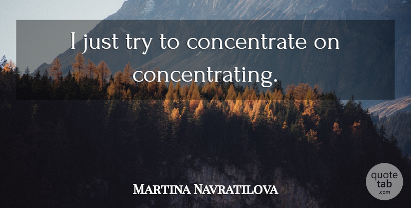 Martina Navratilova Quote About Focus, Trying, Motivational Tennis: I Just Try To Concentrate...