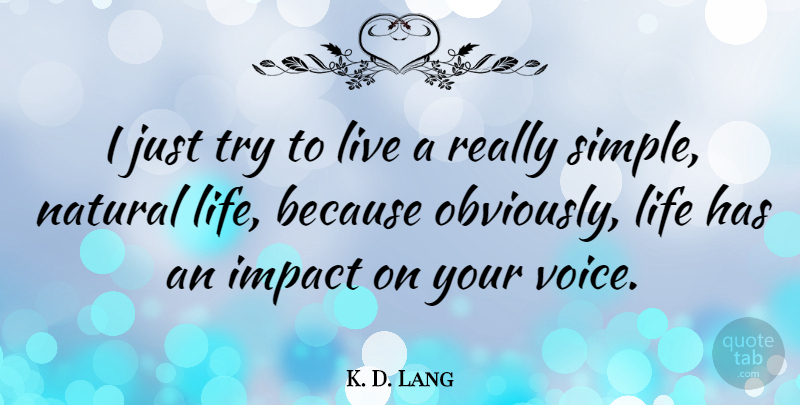 K. D. Lang Quote About Simple, Voice, Impact: I Just Try To Live...