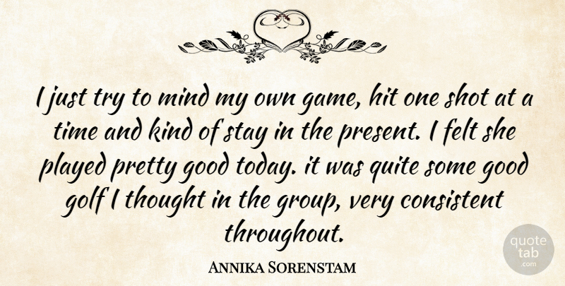 Annika Sorenstam Quote About Consistent, Felt, Golf, Good, Hit: I Just Try To Mind...