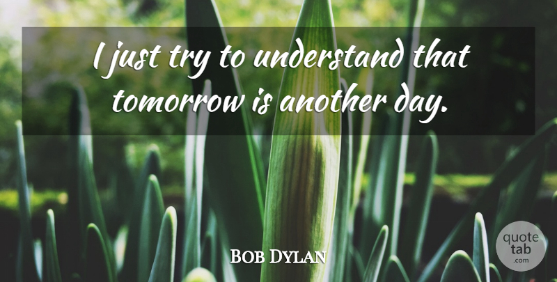 Bob Dylan Quote About Trying, Another Day, Tomorrow: I Just Try To Understand...