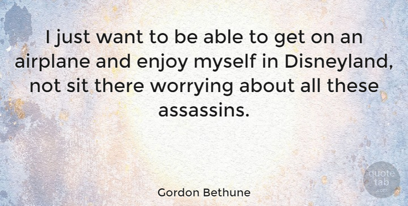 Gordon Bethune Quote About Sit, Worrying: I Just Want To Be...