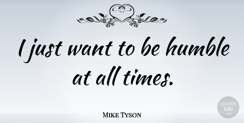 Mike Tyson Quote About Humble, Want, Be Humble: I Just Want To Be...