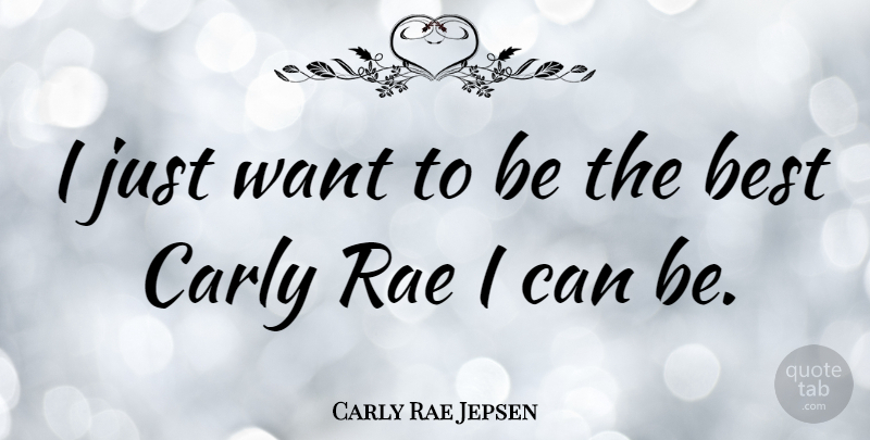Carly Rae Jepsen Quote About Want, Being The Best, I Can: I Just Want To Be...