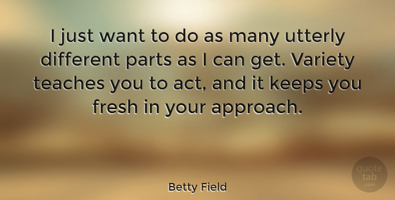 Betty Field Quote About Fresh, Keeps, Parts, Teaches, Utterly: I Just Want To Do...