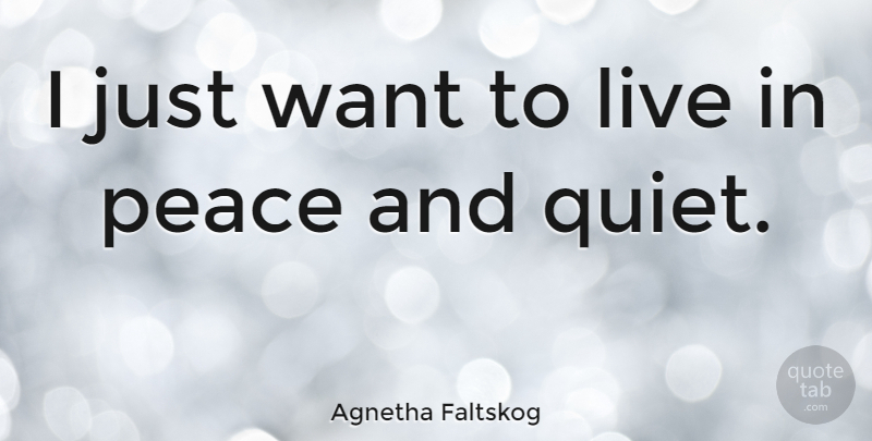 Agnetha Faltskog Quote About Want, Quiet, Peace And Quiet: I Just Want To Live...