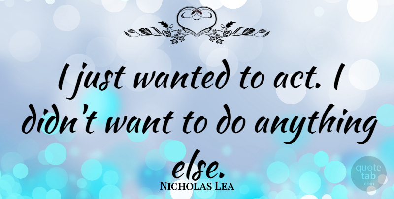 Nicholas Lea Quote About Want, Wanted: I Just Wanted To Act...