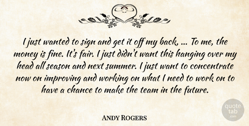 Andy Rogers Quote About Chance, Hanging, Head, Improving, Money: I Just Wanted To Sign...