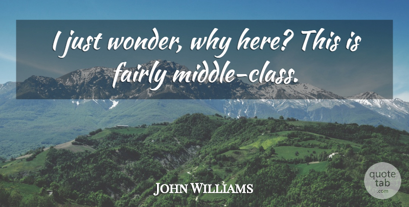 John Williams Quote About Class, Fairly: I Just Wonder Why Here...