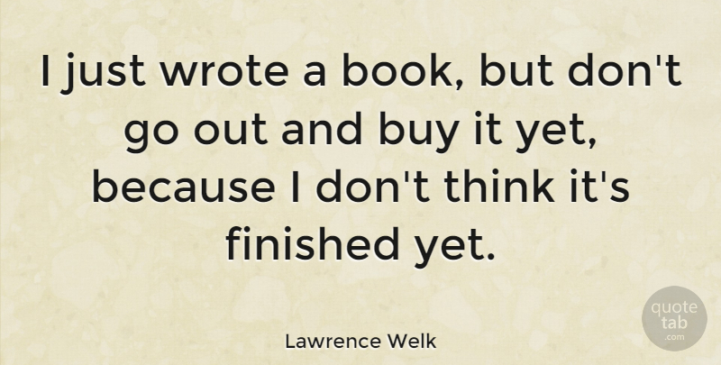 Lawrence Welk Quote About Book, Thinking, Finished: I Just Wrote A Book...