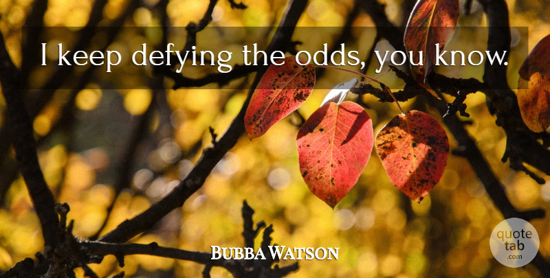 Bubba Watson Quote About Odds, Defying, Bubba: I Keep Defying The Odds...