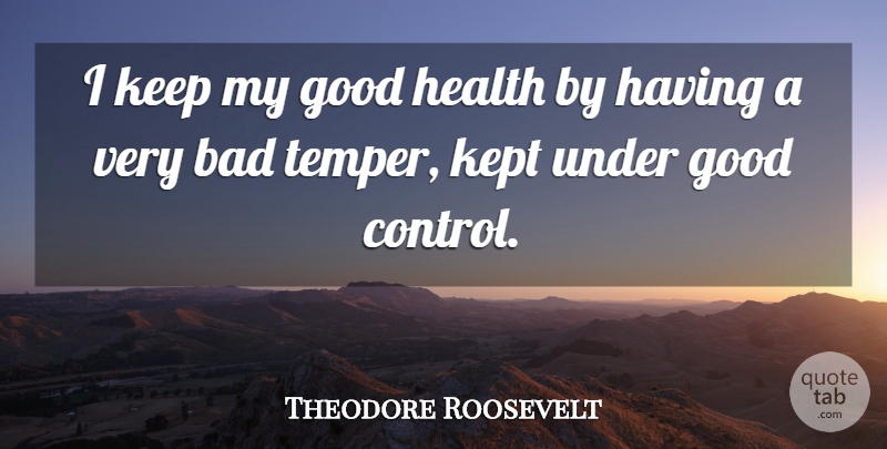 Theodore Roosevelt Quote About Good Health, Temper, Bad Temper: I Keep My Good Health...