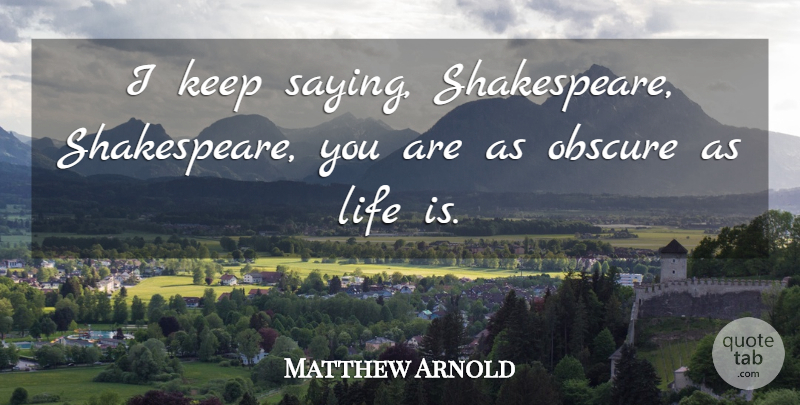 Matthew Arnold Quote About Life Is, Obscure: I Keep Saying Shakespeare Shakespeare...