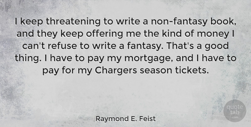 Raymond E. Feist Quote About Good, Money, Offering, Pay, Refuse: I Keep Threatening To Write...