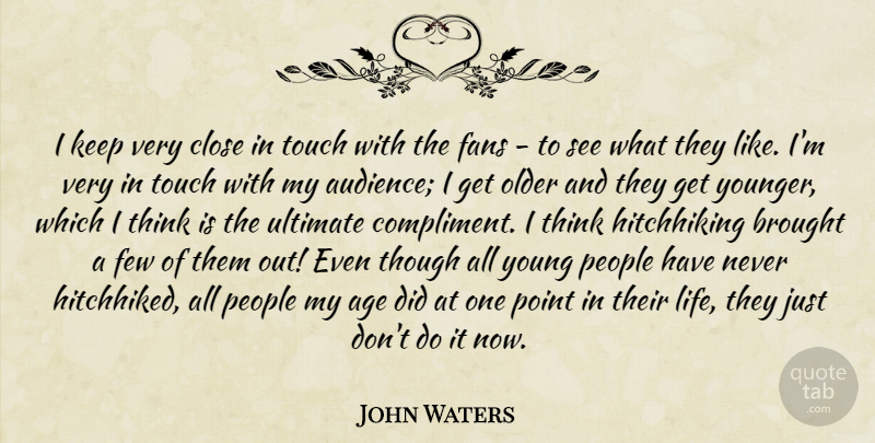 John Waters Quote About Thinking, People, Age: I Keep Very Close In...