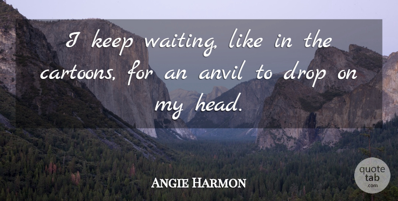 Angie Harmon Quote About Waiting, Cartoon, Anvils: I Keep Waiting Like In...