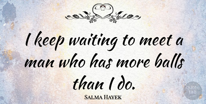 Salma Hayek Quote About Men, Waiting, Balls: I Keep Waiting To Meet...