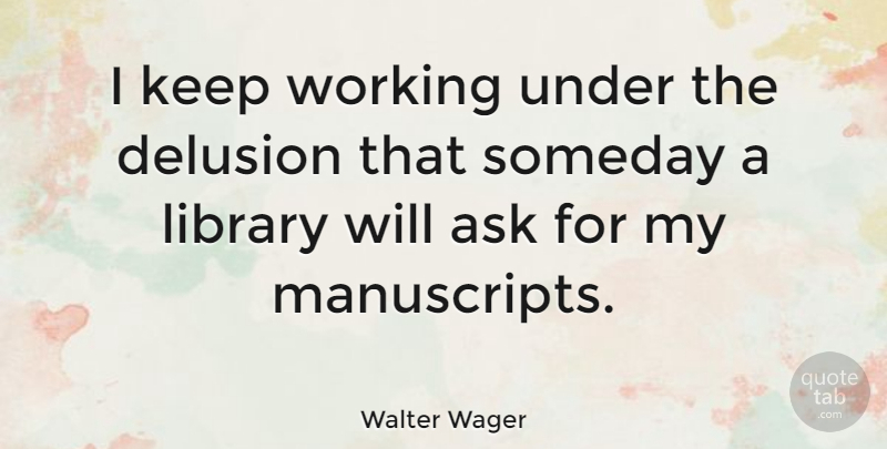Walter Wager Quote About Library, Someday, Delusion: I Keep Working Under The...