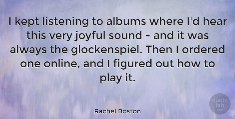 Rachel Boston Quote About Albums, Figured, Kept, Ordered, Sound: I Kept Listening To Albums...