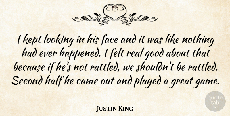 Justin King Quote About Came, Face, Felt, Good, Great: I Kept Looking In His...