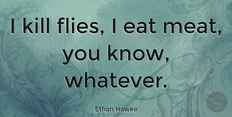 Ethan Hawke Quote About Meat, Knows: I Kill Flies I Eat...